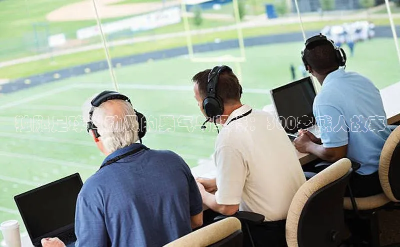 williamhill威廉希尔网址神思电子独腿足球运动员的勇气与坚持：300字感人故事