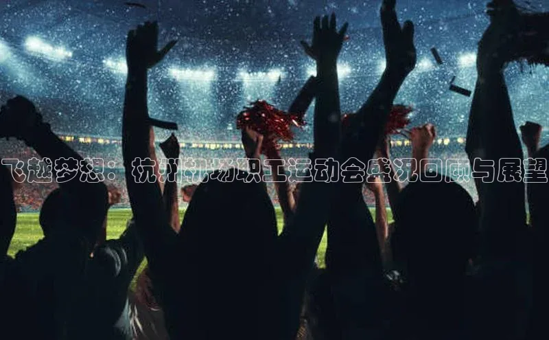 飞越梦想：杭州机场职工运动会盛况回顾与展望