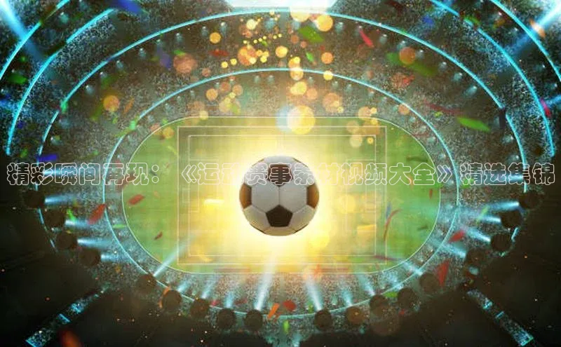精彩瞬间再现：《运动赛事素材视频大全》精选集锦