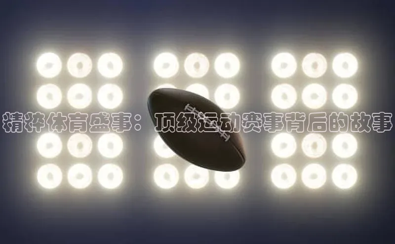 精粹体育盛事：顶级运动赛事背后的故事