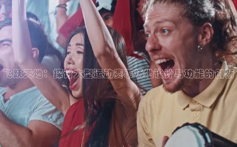 飞跃天地：探讨大型运动赛事场地设计与功能的创新