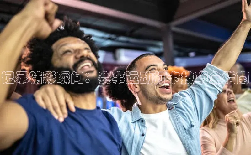 记录精彩瞬间：赛事运动打卡技巧全指南